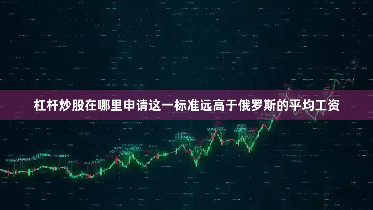 杠杆炒股在哪里申请这一标准远高于俄罗斯的平均工资