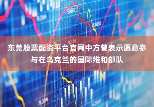 东莞股票配资平台官网中方曾表示愿意参与在乌克兰的国际维和部队