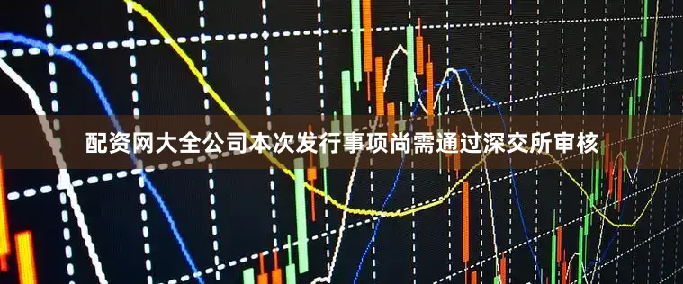 配资网大全公司本次发行事项尚需通过深交所审核