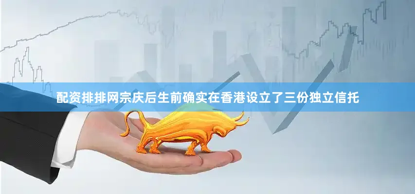 配资排排网宗庆后生前确实在香港设立了三份独立信托