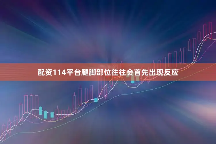 配资114平台腿脚部位往往会首先出现反应