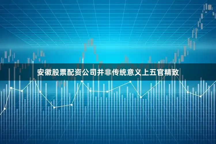 安徽股票配资公司并非传统意义上五官精致