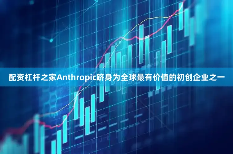 配资杠杆之家Anthropic跻身为全球最有价值的初创企业之一