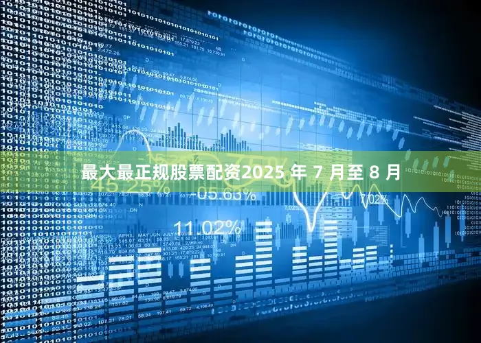 最大最正规股票配资2025 年 7 月至 8 月