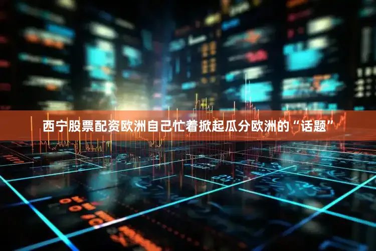 西宁股票配资欧洲自己忙着掀起瓜分欧洲的“话题”