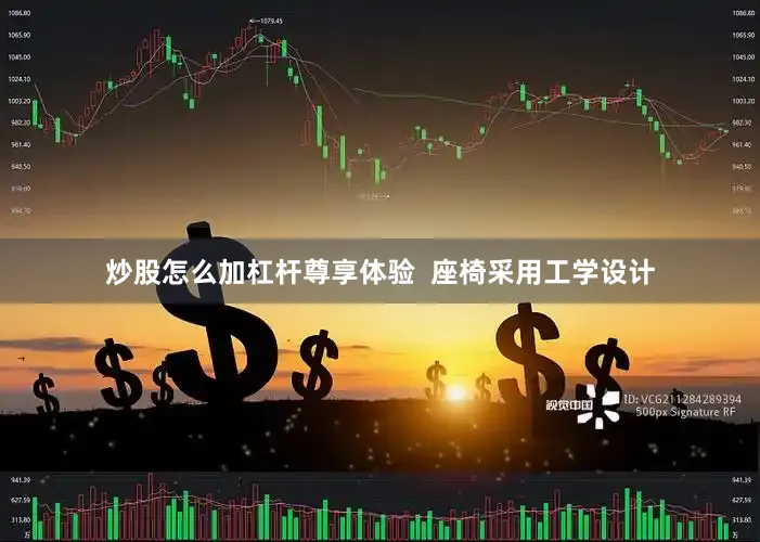炒股怎么加杠杆尊享体验  座椅采用工学设计