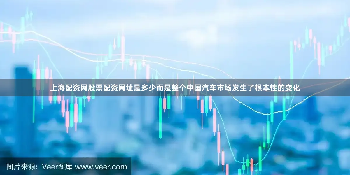 上海配资网股票配资网址是多少而是整个中国汽车市场发生了根本性的变化