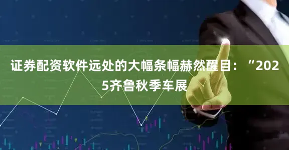 证券配资软件远处的大幅条幅赫然醒目：“2025齐鲁秋季车展