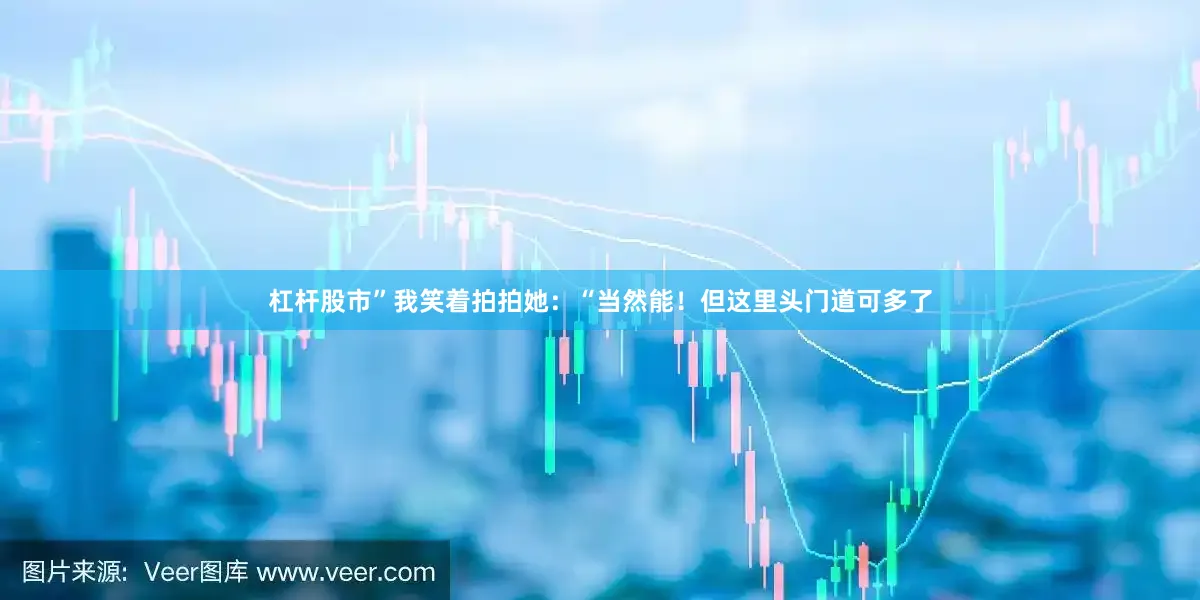 杠杆股市”我笑着拍拍她：“当然能！但这里头门道可多了
