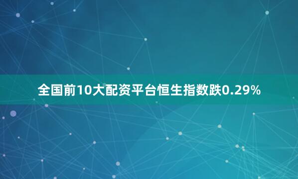 全国前10大配资平台恒生指数跌0.29%