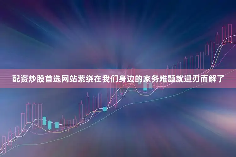 配资炒股首选网站萦绕在我们身边的家务难题就迎刃而解了
