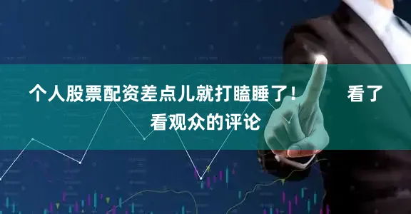 个人股票配资差点儿就打瞌睡了！        看了看观众的评论