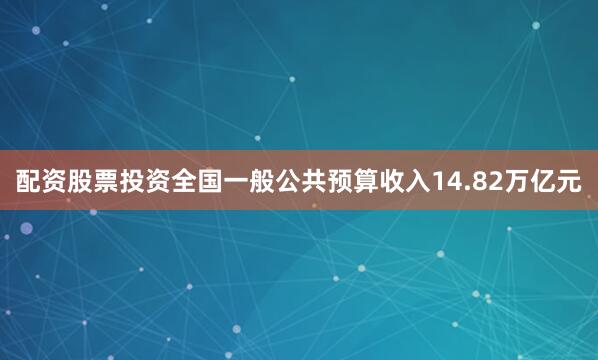 配资股票投资全国一般公共预算收入14.82万亿元