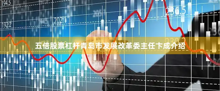 五倍股票杠杆　　青岛市发展改革委主任卞成介绍