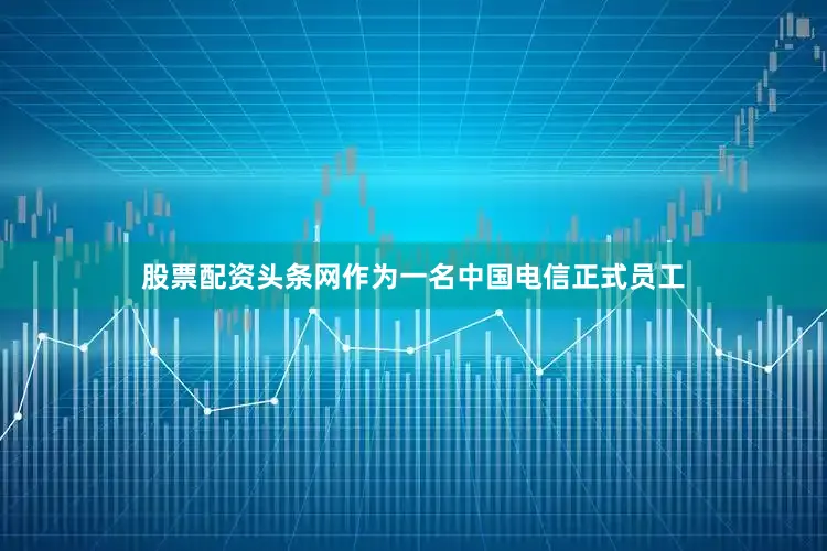 股票配资头条网作为一名中国电信正式员工