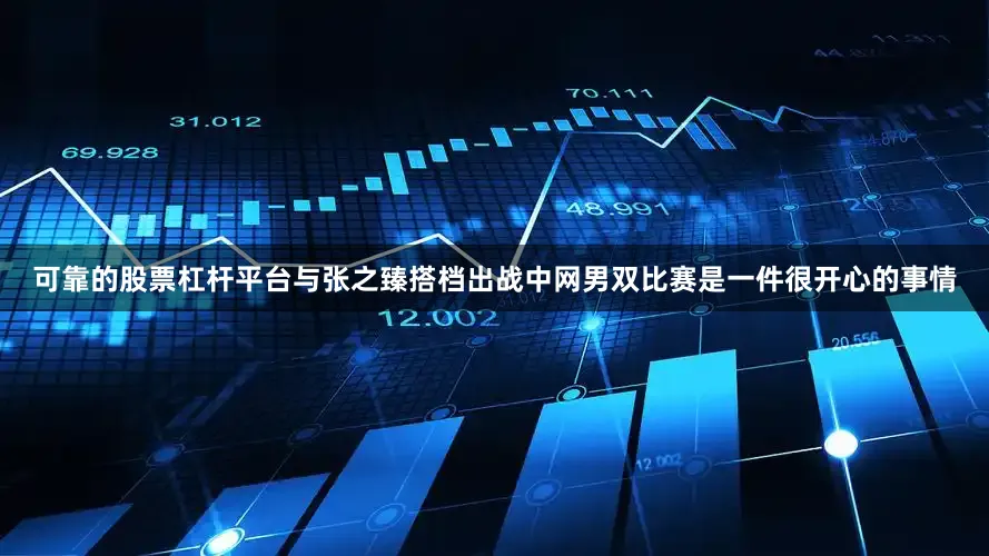 可靠的股票杠杆平台与张之臻搭档出战中网男双比赛是一件很开心的事情