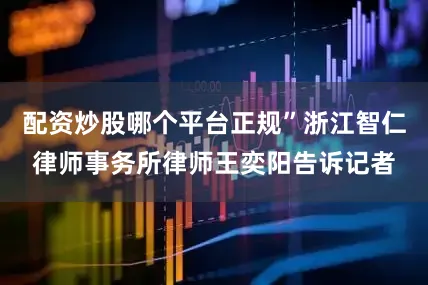 配资炒股哪个平台正规”浙江智仁律师事务所律师王奕阳告诉记者