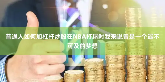 普通人如何加杠杆炒股在NBA打球对我来说曾是一个遥不可及的梦想