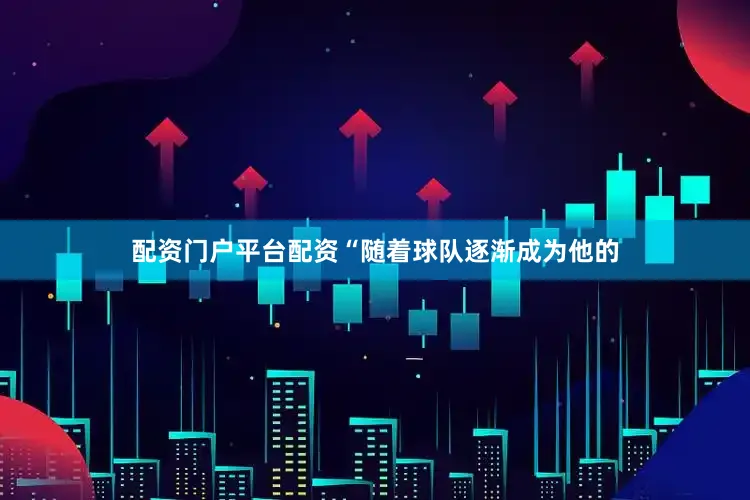 配资门户平台配资“随着球队逐渐成为他的