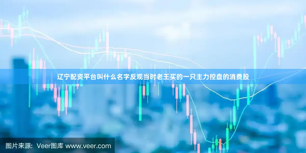 辽宁配资平台叫什么名字反观当时老王买的一只主力控盘的消费股