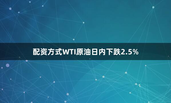 配资方式WTI原油日内下跌2.5%