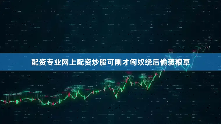 配资专业网上配资炒股可刚才匈奴绕后偷袭粮草