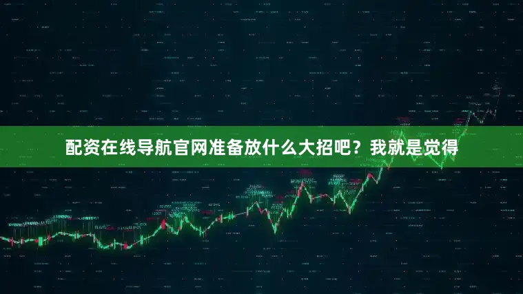 配资在线导航官网准备放什么大招吧？我就是觉得