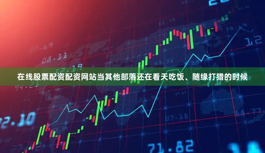 在线股票配资配资网站当其他部落还在看天吃饭、随缘打猎的时候