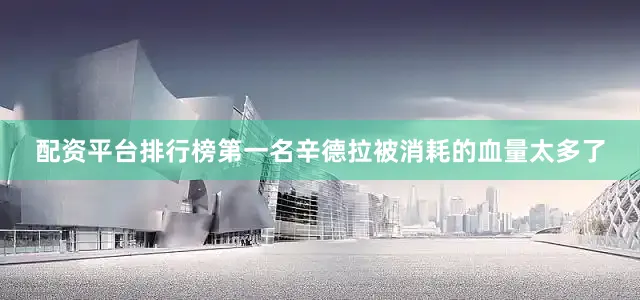 配资平台排行榜第一名辛德拉被消耗的血量太多了